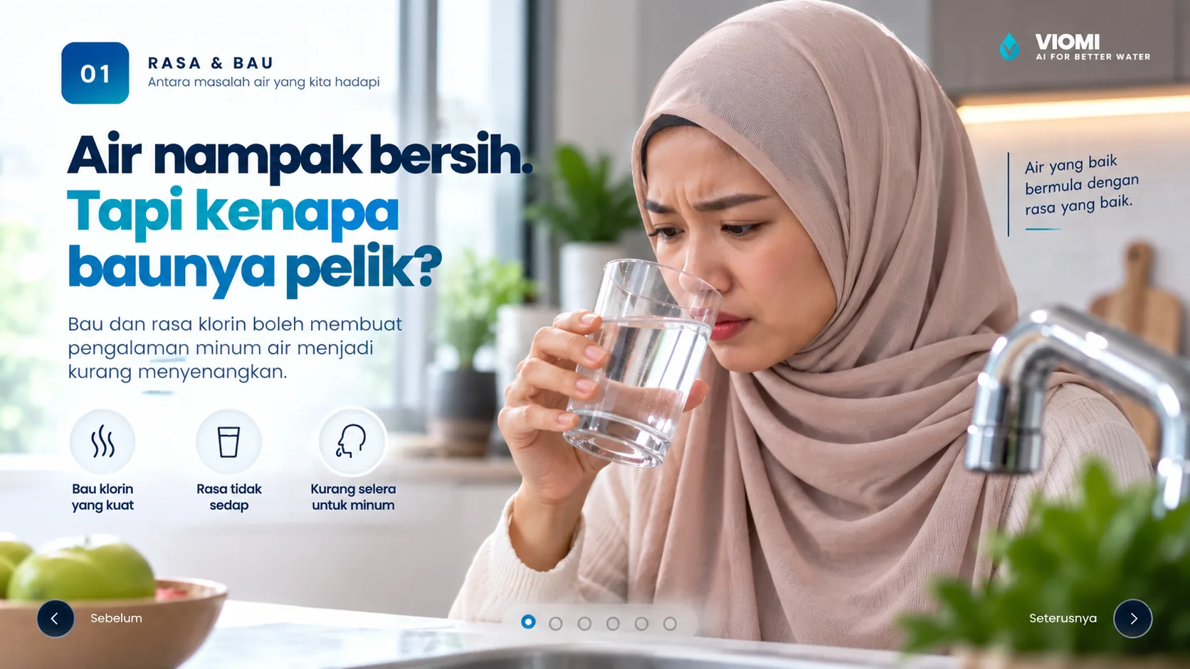 Rasa & Bau — Air nampak bersih. Tapi kenapa baunya pelik? Bau dan rasa klorin boleh membuat pengalaman minum air menjadi kurang menyenangkan.